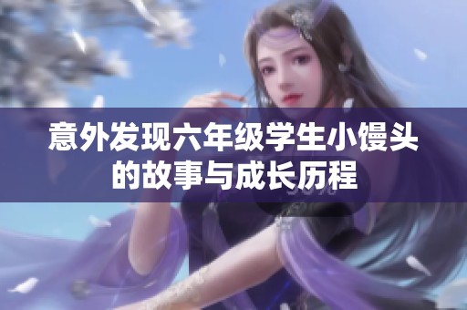 意外发现六年级学生小馒头的故事与成长历程