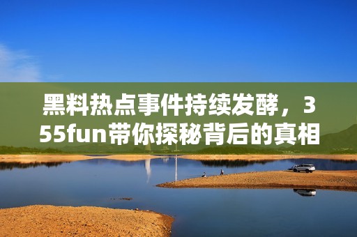 黑料热点事件持续发酵，355fun带你探秘背后的真相