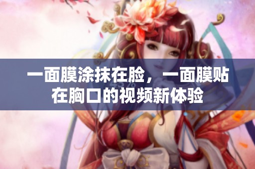 一面膜涂抹在脸，一面膜贴在胸口的视频新体验