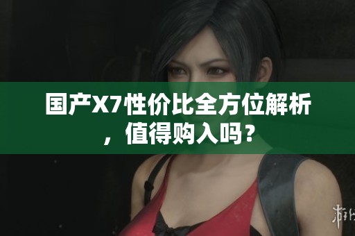 国产X7性价比全方位解析，值得购入吗？
