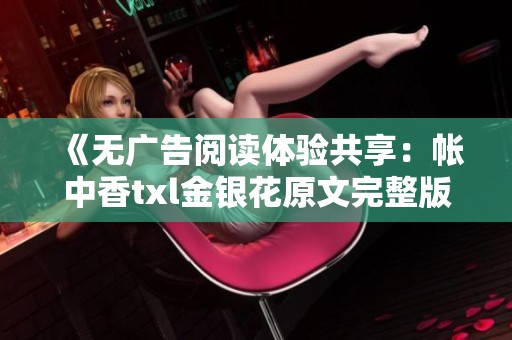 《无广告阅读体验共享：帐中香txl金银花原文完整版》