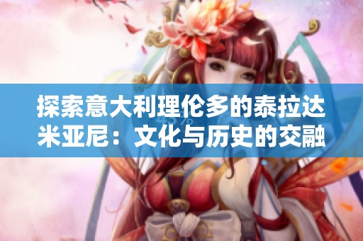 探索意大利理伦多的泰拉达米亚尼：文化与历史的交融之旅