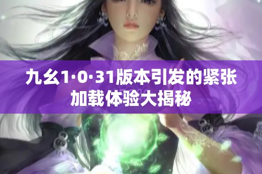 九幺1·0·31版本引发的紧张加载体验大揭秘