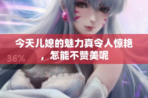 今天儿媳的魅力真令人惊艳，怎能不赞美呢