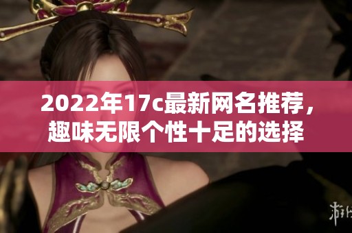 2022年17c最新网名推荐，趣味无限个性十足的选择
