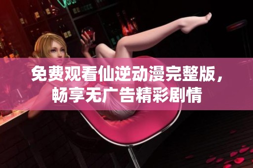 免费观看仙逆动漫完整版，畅享无广告精彩剧情