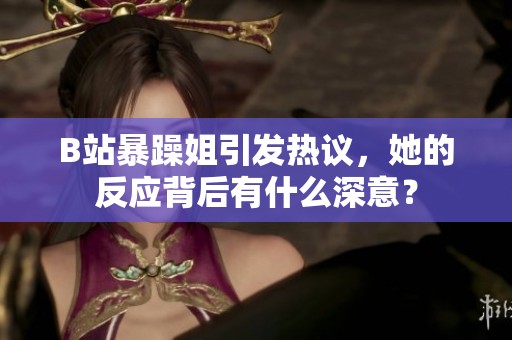 B站暴躁姐引发热议，她的反应背后有什么深意？