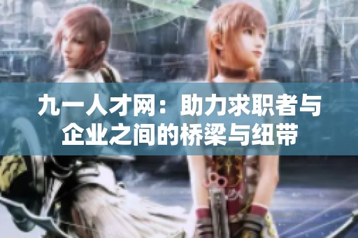九一人才网：助力求职者与企业之间的桥梁与纽带