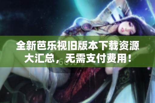 全新芭乐视旧版本下载资源大汇总，无需支付费用！