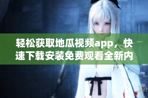 轻松获取地瓜视频app，快速下载安装免费观看全新内容