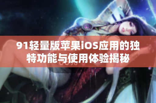 91轻量版苹果iOS应用的独特功能与使用体验揭秘