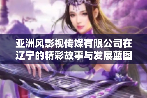 亚洲风影视传媒有限公司在辽宁的精彩故事与发展蓝图