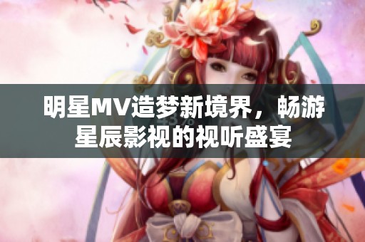 明星MV造梦新境界，畅游星辰影视的视听盛宴