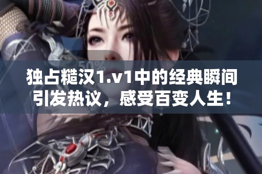独占糙汉1.v1中的经典瞬间引发热议，感受百变人生！