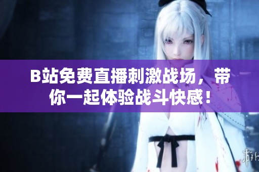 B站免费直播刺激战场，带你一起体验战斗快感！
