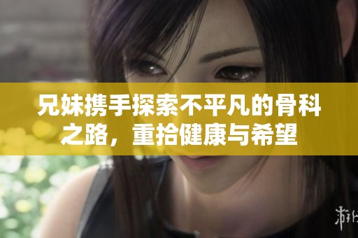 兄妹携手探索不平凡的骨科之路，重拾健康与希望