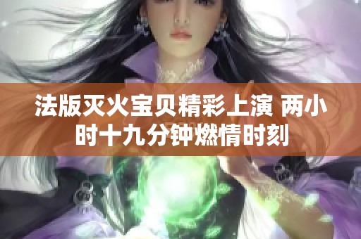 法版灭火宝贝精彩上演 两小时十九分钟燃情时刻