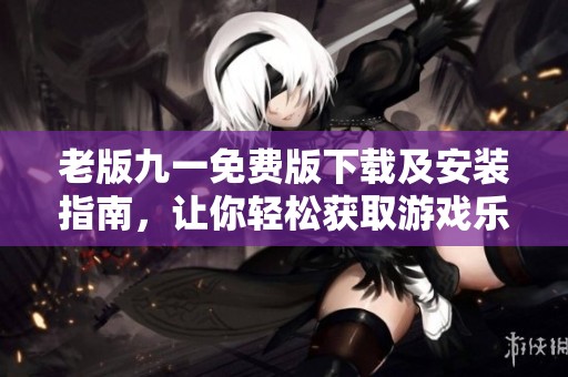 老版九一免费版下载及安装指南，让你轻松获取游戏乐趣