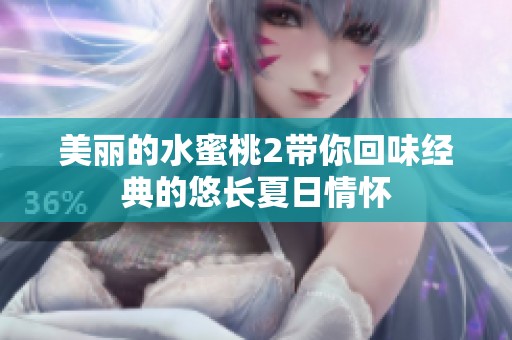 美丽的水蜜桃2带你回味经典的悠长夏日情怀