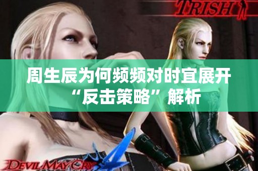 周生辰为何频频对时宜展开“反击策略”解析