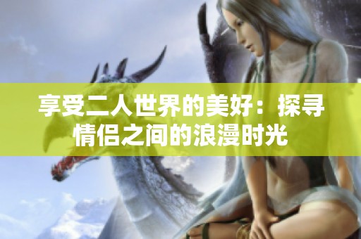 享受二人世界的美好：探寻情侣之间的浪漫时光