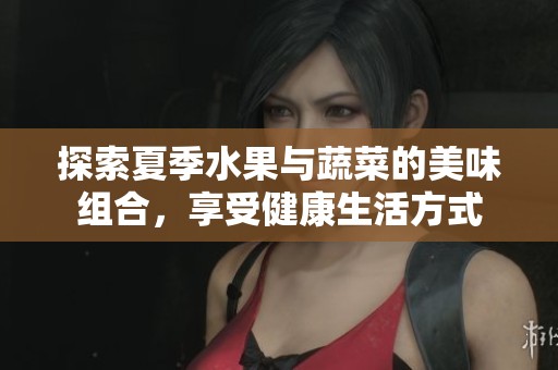 探索夏季水果与蔬菜的美味组合，享受健康生活方式