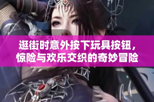 逛街时意外按下玩具按钮，惊险与欢乐交织的奇妙冒险故事