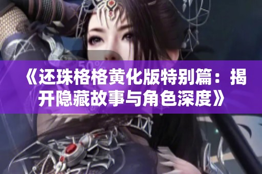 《还珠格格黄化版特别篇：揭开隐藏故事与角色深度》