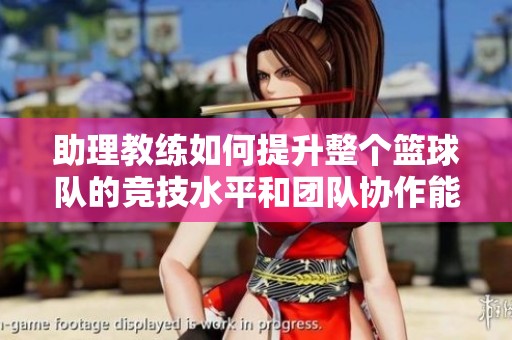 助理教练如何提升整个篮球队的竞技水平和团队协作能力