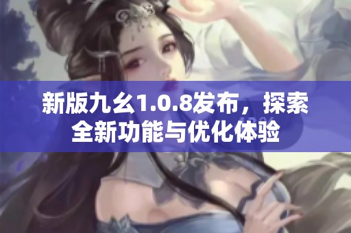 新版九幺1.0.8发布，探索全新功能与优化体验