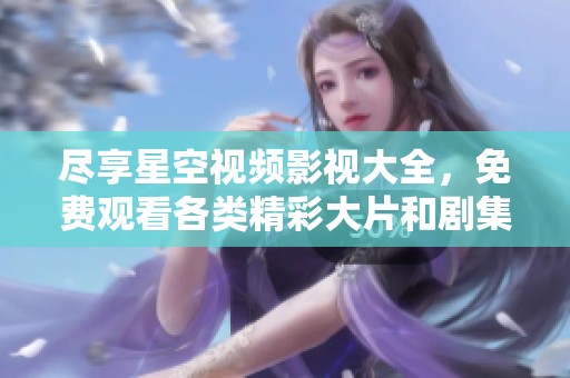 尽享星空视频影视大全，免费观看各类精彩大片和剧集