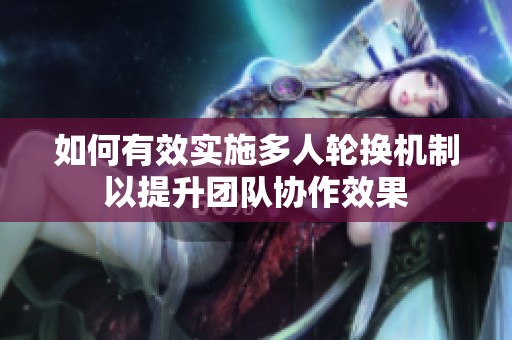 如何有效实施多人轮换机制以提升团队协作效果