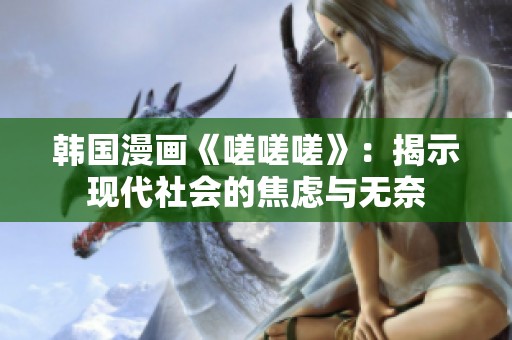韩国漫画《嗟嗟嗟》：揭示现代社会的焦虑与无奈