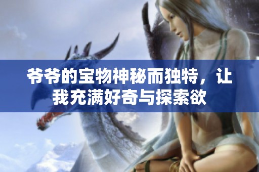 爷爷的宝物神秘而独特，让我充满好奇与探索欲