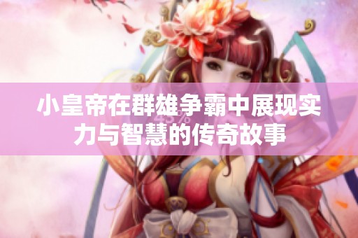 小皇帝在群雄争霸中展现实力与智慧的传奇故事