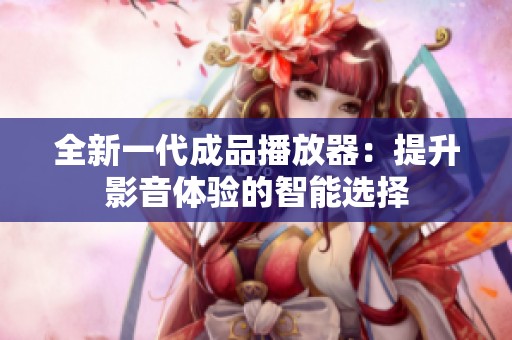 全新一代成品播放器：提升影音体验的智能选择