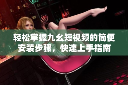 轻松掌握九幺短视频的简便安装步骤，快速上手指南