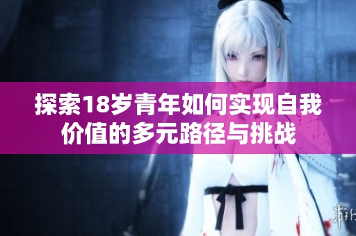 探索18岁青年如何实现自我价值的多元路径与挑战