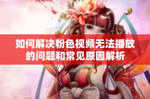 如何解决粉色视频无法播放的问题和常见原因解析