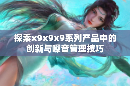 探索x9x9x9系列产品中的创新与噪音管理技巧