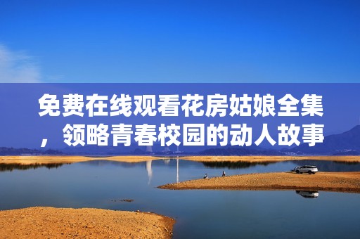 免费在线观看花房姑娘全集，领略青春校园的动人故事