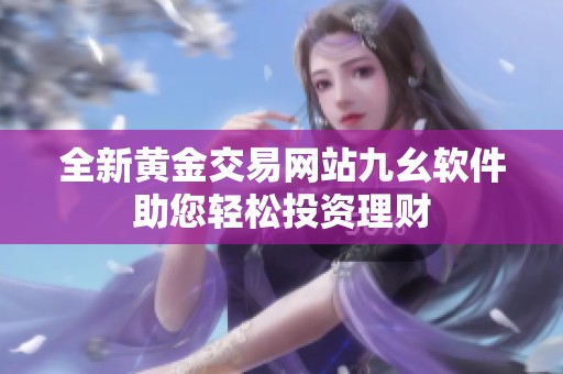 全新黄金交易网站九幺软件助您轻松投资理财