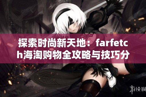 探索时尚新天地：farfetch海淘购物全攻略与技巧分享