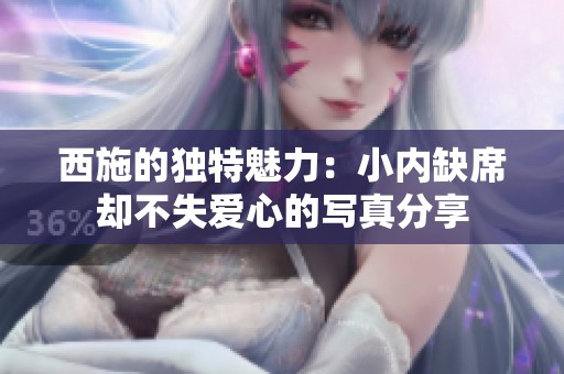 西施的独特魅力：小内缺席却不失爱心的写真分享
