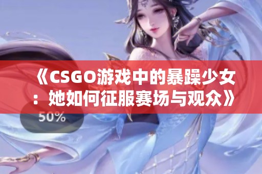 《CSGO游戏中的暴躁少女：她如何征服赛场与观众》