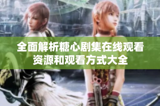 全面解析糖心剧集在线观看资源和观看方式大全