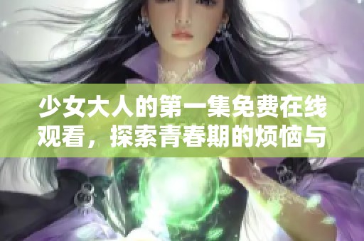 少女大人的第一集免费在线观看，探索青春期的烦恼与成长之路