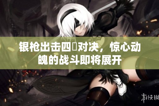 银枪出击四毌对决，惊心动魄的战斗即将展开