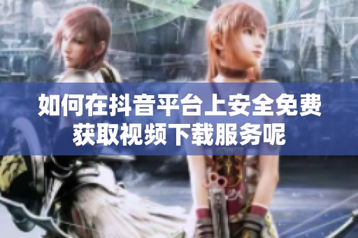 如何在抖音平台上安全免费获取视频下载服务呢
