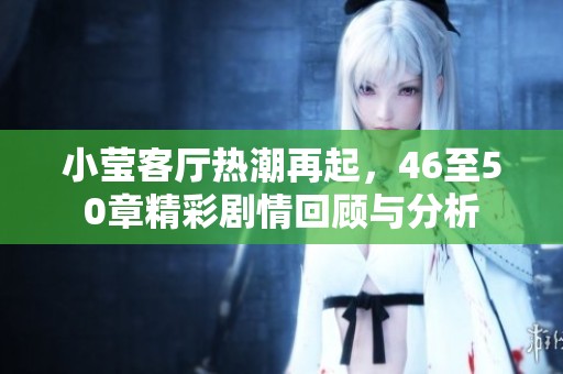 小莹客厅热潮再起，46至50章精彩剧情回顾与分析